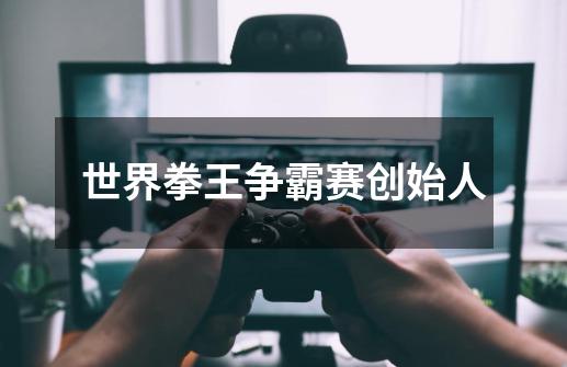 世界拳王争霸赛创始人-第1张-游戏信息-龙启网