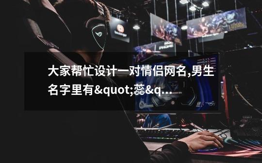 大家帮忙设计一对情侣网名,男生名字里有"蕊",女生名字里有"敏",快快!谢谢啦-第1张-游戏信息-龙启网