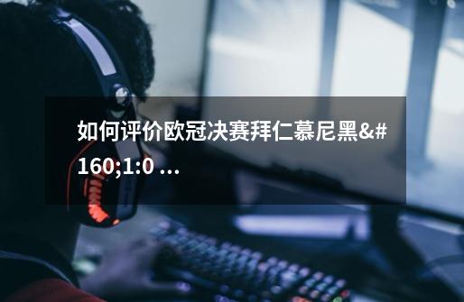 如何评价欧冠决赛拜仁慕尼黑 1:0 击败巴黎圣日耳曼夺冠这场比赛-第1张-游戏信息-龙启网