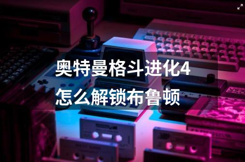 奥特曼格斗进化4怎么解锁布鲁顿-第1张-游戏信息-龙启网