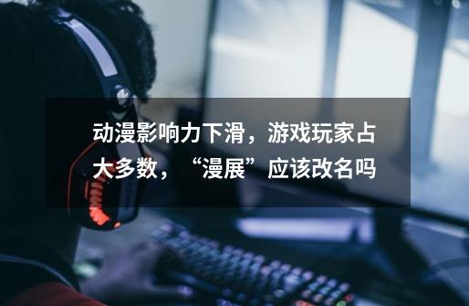 动漫影响力下滑，游戏玩家占大多数，“漫展”应该改名吗-第1张-游戏信息-龙启网