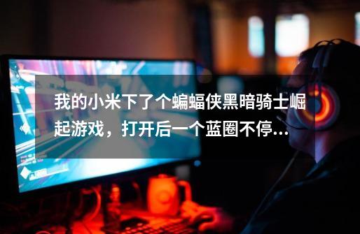 我的小米下了个蝙蝠侠黑暗骑士崛起游戏，打开后一个蓝圈不停转啊转，怎么回事啊-第1张-游戏信息-龙启网