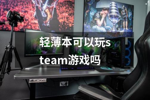 轻薄本可以玩steam游戏吗-第1张-游戏信息-龙启网