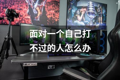 面对一个自己打不过的人怎么办-第1张-游戏信息-龙启网