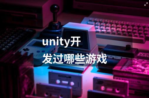 unity开发过哪些游戏-第1张-游戏信息-龙启网