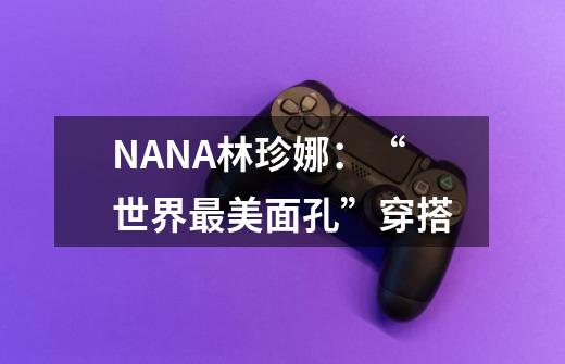 NANA林珍娜:“世界最美面孔”穿搭-第1张-游戏信息-龙启网