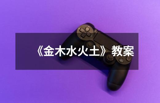 《金木水火土》教案-第1张-游戏信息-龙启网