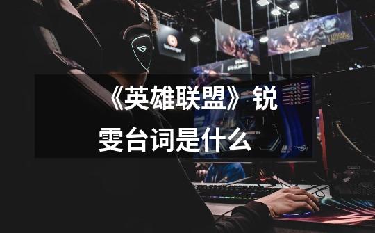《英雄联盟》锐雯台词是什么-第1张-游戏信息-龙启网
