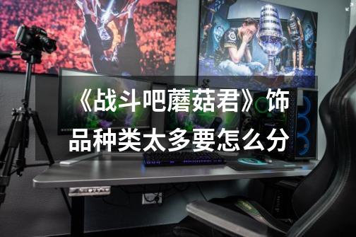 《战斗吧蘑菇君》饰品种类太多要怎么分-第1张-游戏信息-龙启网