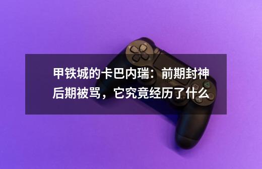 甲铁城的卡巴内瑞:前期封神后期被骂,它究竟经历了什么-第1张-游戏信息-龙启网