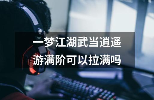 一梦江湖武当逍遥游满阶可以拉满吗-第1张-游戏信息-龙启网
