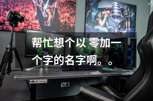 帮忙想个以 零加一个字的名字啊。。-第1张-游戏信息-龙启网