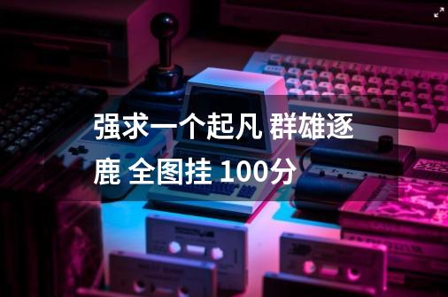 强求一个起凡 群雄逐鹿 全图挂 100分-第1张-游戏信息-龙启网