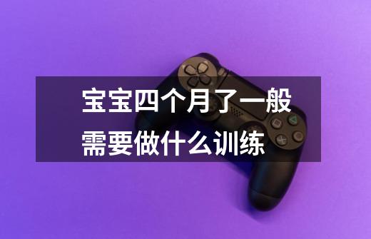 宝宝四个月了一般需要做什么训练-第1张-游戏信息-龙启网