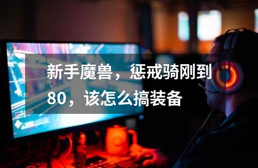 新手魔兽,惩戒骑刚到80,该怎么搞装备-第1张-游戏信息-龙启网