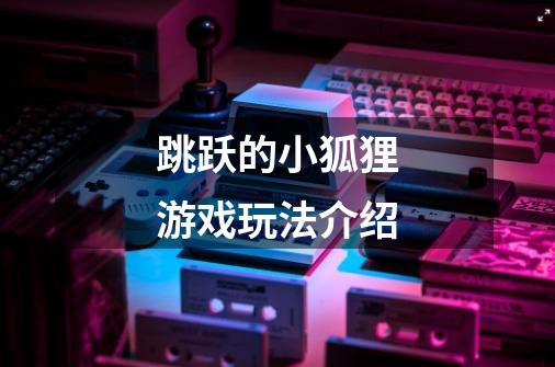 跳跃的小狐狸游戏玩法介绍-第1张-游戏信息-龙启网