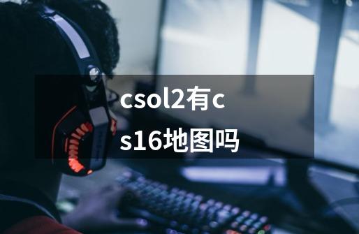 csol2有cs1.6地图吗-第1张-游戏信息-龙启网