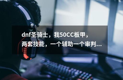 dnf圣骑士，我50CC板甲，两套技能，一个辅助一个审判，希望都能用，怎么附魔啊-第1张-游戏信息-龙启网