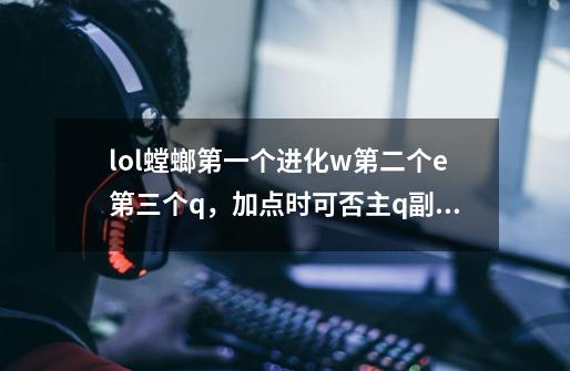 lol螳螂第一个进化w第二个e第三个q,加点时可否主q副w-第1张-游戏信息-龙启网