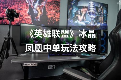 《英雄联盟》冰晶凤凰中单玩法攻略-第1张-游戏信息-龙启网