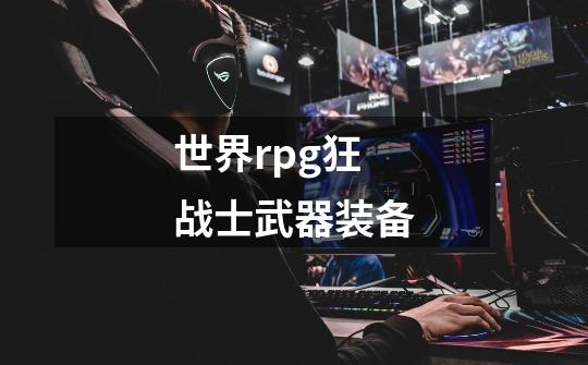 世界rpg狂战士武器装备-第1张-游戏信息-龙启网