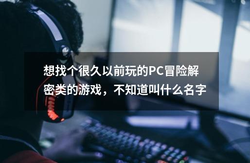 想找个很久以前玩的PC冒险解密类的游戏,不知道叫什么名字-第1张-游戏信息-龙启网