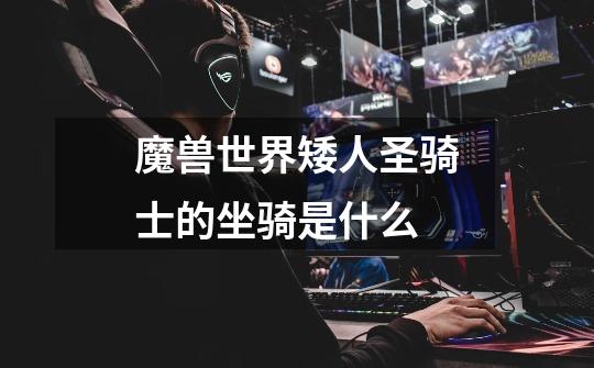 魔兽世界矮人圣骑士的坐骑是什么-第1张-游戏信息-龙启网