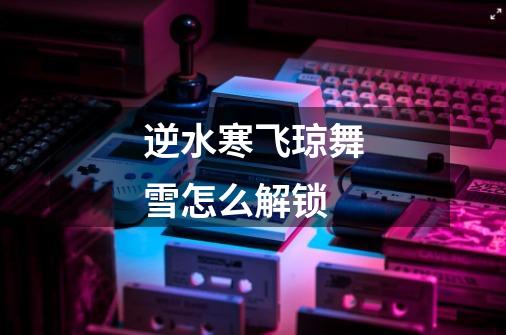逆水寒飞琼舞雪怎么解锁-第1张-游戏信息-龙启网