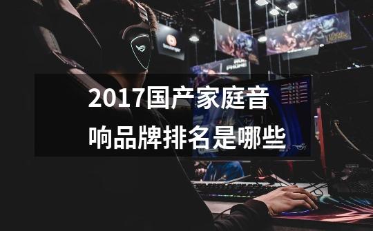 2017国产家庭音响品牌排名是哪些-第1张-游戏信息-龙启网