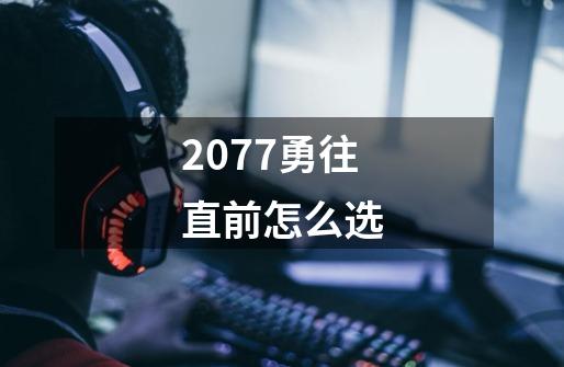 2077勇往直前怎么选-第1张-游戏信息-龙启网