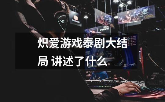 炽爱游戏泰剧大结局 讲述了什么-第1张-游戏信息-龙启网