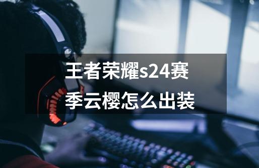王者荣耀s24赛季云樱怎么出装-第1张-游戏信息-龙启网