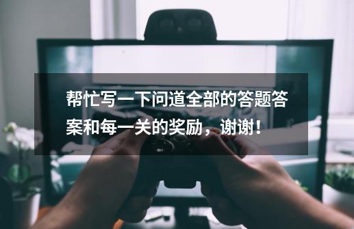 帮忙写一下问道全部的答题答案和每一关的奖励，谢谢！-第1张-游戏信息-龙启网