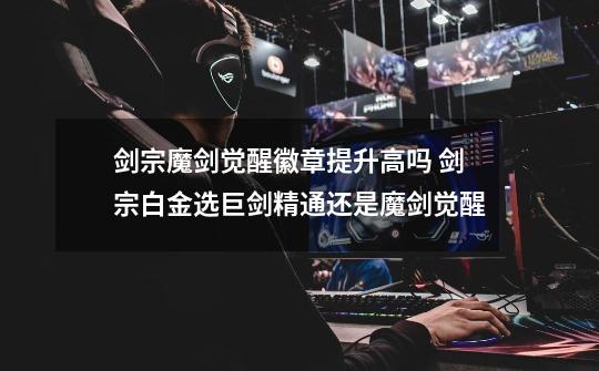 剑宗魔剑觉醒徽章提升高吗 剑宗白金选巨剑精通还是魔剑觉醒-第1张-游戏信息-龙启网