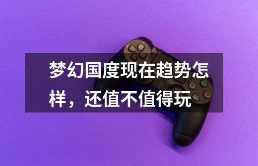 梦幻国度现在趋势怎样,还值不值得玩-第1张-游戏信息-龙启网