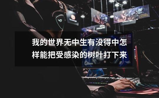 我的世界无中生有没得中怎样能把受感染的树叶打下来-第1张-游戏信息-龙启网