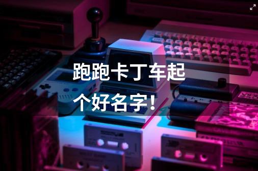 跑跑卡丁车起个好名字！-第1张-游戏信息-龙启网