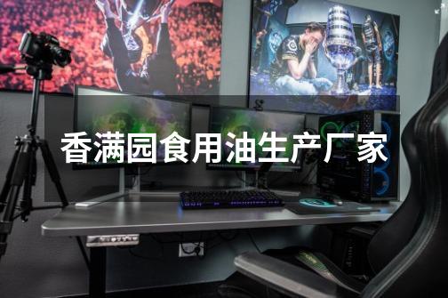 香满园食用油生产厂家-第1张-游戏信息-龙启网