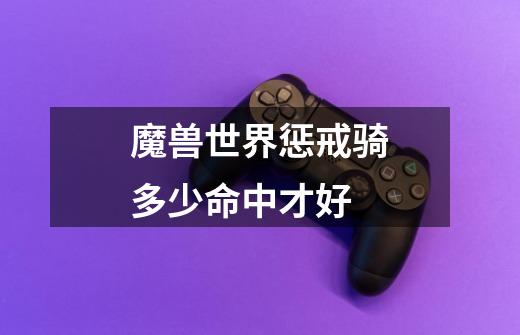 魔兽世界惩戒骑多少命中才好-第1张-游戏信息-龙启网