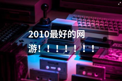 2010最好的网游！！！！！！！-第1张-游戏信息-龙启网