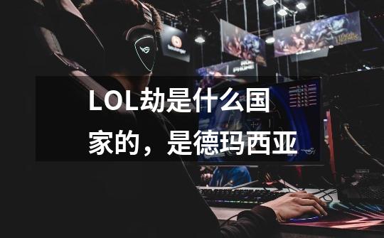 LOL劫是什么国家的，是德玛西亚-第1张-游戏信息-龙启网