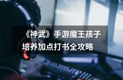 《神武》手游魔王孩子培养加点打书全攻略-第1张-游戏信息-龙启网
