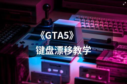《GTA5》键盘漂移教学-第1张-游戏信息-龙启网