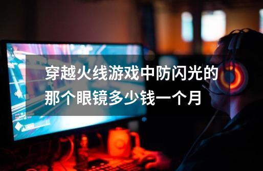 穿越火线游戏中防闪光的那个眼镜多少钱一个月-第1张-游戏信息-龙启网