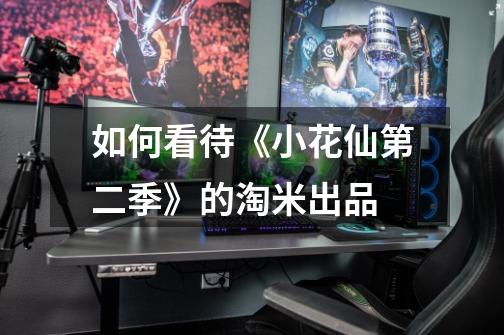 如何看待《小花仙第二季》的淘米出品-第1张-游戏信息-龙启网