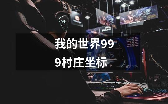 我的世界999村庄坐标-第1张-游戏信息-龙启网