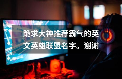 跪求大神推荐霸气的英文英雄联盟名字。谢谢-第1张-游戏信息-龙启网