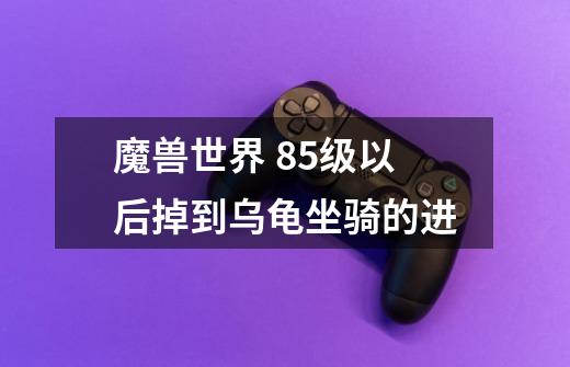 魔兽世界 85级以后掉到乌龟坐骑的进-第1张-游戏信息-龙启网