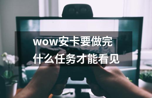 wow安卡要做完什么任务才能看见-第1张-游戏信息-龙启网