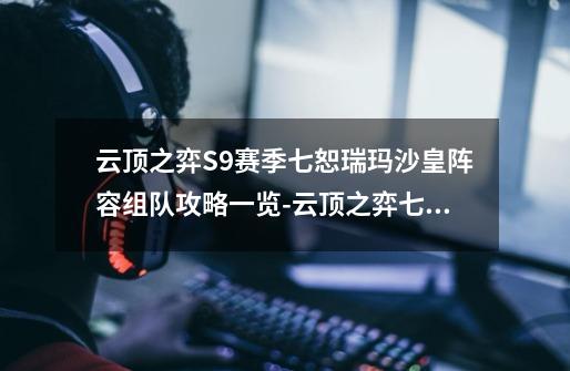 云顶之弈S9赛季七恕瑞玛沙皇阵容组队攻略一览-云顶之弈七恕瑞玛沙皇怎么玩-第1张-游戏信息-龙启网